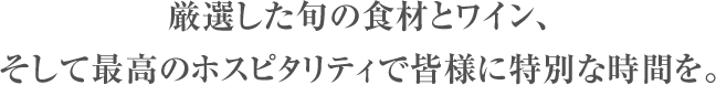 厳選した旬の食材とワイン、そして最高のホスピタリティで皆様に特別な時間を。